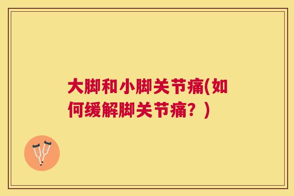 大脚和小脚关节痛(如何缓解脚关节痛？)