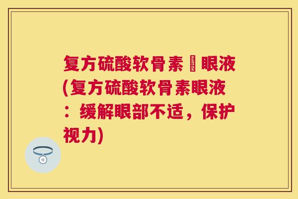 复方硫酸软骨素滈眼液(复方硫酸软骨素眼液：缓解眼部不适，保护视力)