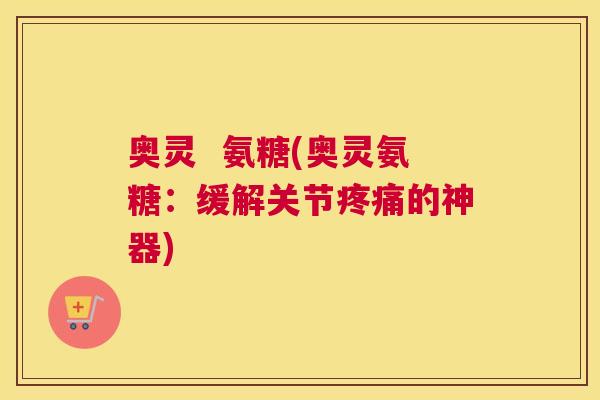 奥灵 氨糖(奥灵氨糖:缓解关节疼痛的神器)
