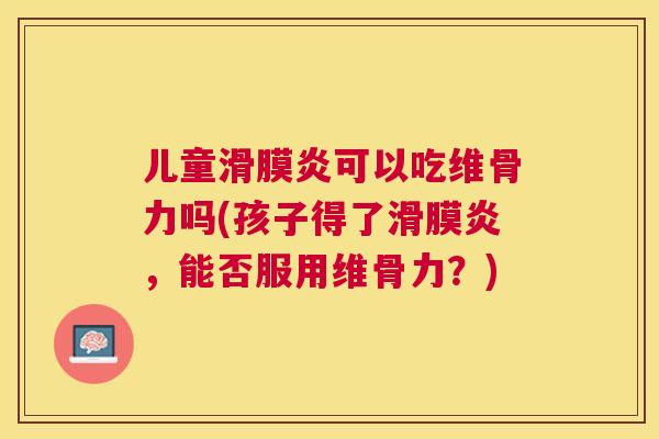 儿童滑膜炎可以吃维骨力吗(孩子得了滑膜炎,能否服用维骨力?)