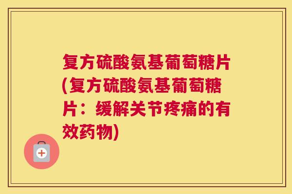 复方硫酸氨基葡萄糖片(复方硫酸氨基葡萄糖片:缓解关节疼痛的有效药物)