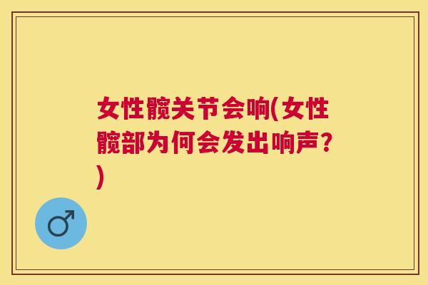 女性髋关节会响(女性髋部为何会发出响声?)