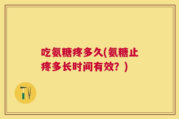 吃氨糖疼多久(氨糖止疼多长时间有效？)