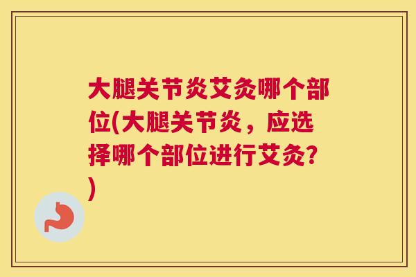 大腿关节炎艾灸哪个部位(大腿关节炎,应选择哪个部位进行艾灸?)