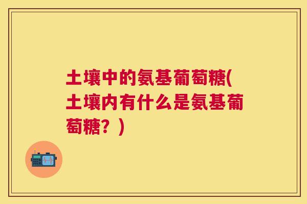 土壤中的氨基葡萄糖(土壤内有什么是氨基葡萄糖?) 土壤中的氨基葡萄糖(土壤内有什么是氨基葡萄糖?)
