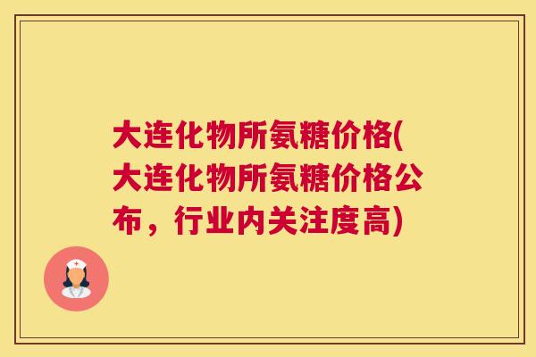 大连化物所氨糖价格(大连化物所氨糖价格公布,行业内关注度高)