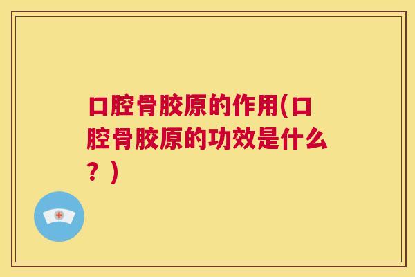 口腔骨胶原的作用(口腔骨胶原的功效是什么?)