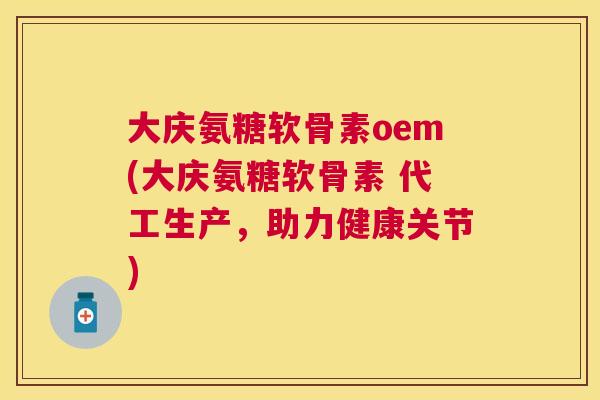 大庆氨糖软骨素oem(大庆氨糖软骨素 代工生产,助力健康关节)