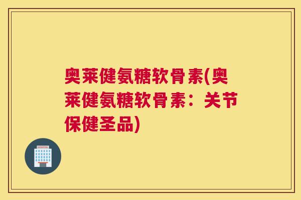 奥莱健氨糖软骨素(奥莱健氨糖软骨素:关节保健圣品) 奥莱健氨糖软骨素(奥莱健氨糖软骨素:关节保健圣品)