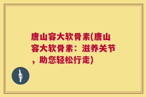 唐山容大软骨素(唐山容大软骨素:滋养关节,助您轻松行走)
