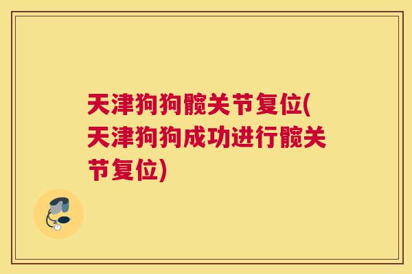 天津狗狗髋关节复位(天津狗狗成功进行髋关节复位) 天津狗狗髋关节复位(天津狗狗成功进行髋关节复位)
