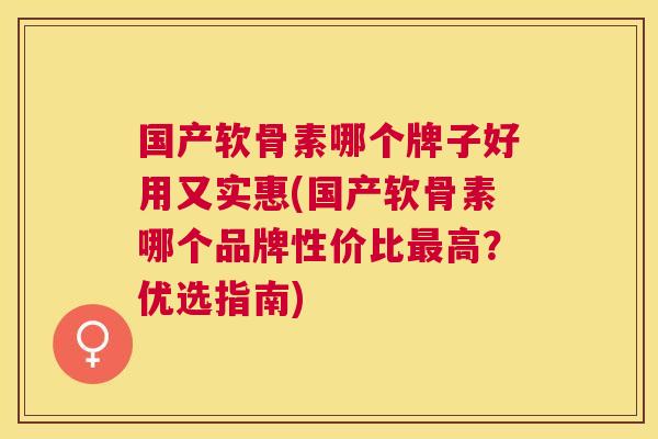 国产软骨素哪个牌子好用又实惠(国产软骨素哪个品牌性价比最高?优选指南)