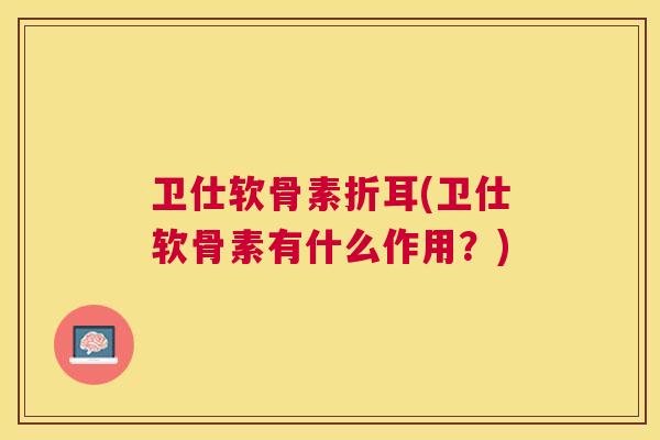 卫仕软骨素折耳(卫仕软骨素有什么作用?)