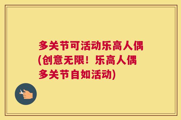 多关节可活动乐高人偶(创意无限！乐高人偶多关节自如活动)