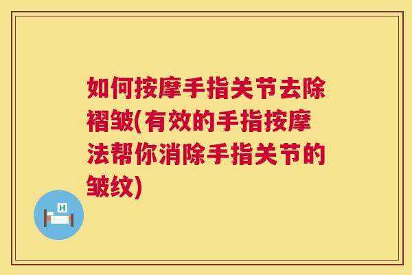 如何按摩手指关节去除褶皱(有效的手指按摩法帮你消除手指关节的皱纹) 如何按摩手指关节去除褶皱(有效的手指按摩法帮你消除手指关节的皱纹)