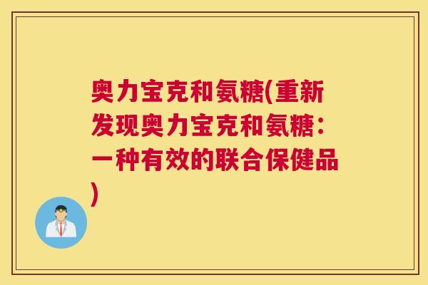 奥力宝克和氨糖(重新发现奥力宝克和氨糖:一种有效的联合保健品) 奥力宝克和氨糖(重新发现奥力宝克和氨糖:一种有效的联合保健品)