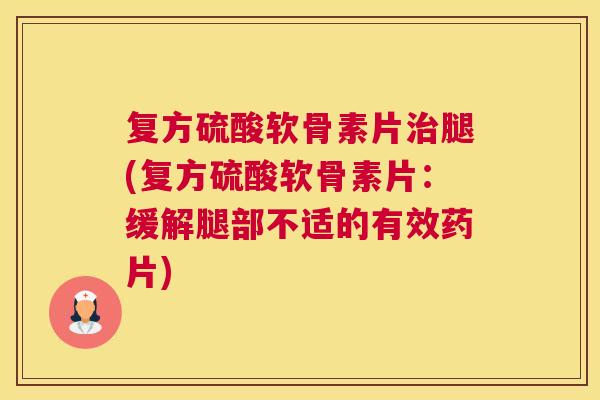 复方硫酸软骨素片腿(复方硫酸软骨素片:缓解腿部不适的有效药片) 复方硫酸软骨素片腿(复方硫酸软骨素片:缓解腿部不适的有效药片)