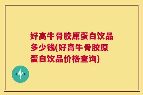 好高牛骨胶原蛋白饮品多少钱(好高牛骨胶原蛋白饮品价格查询)