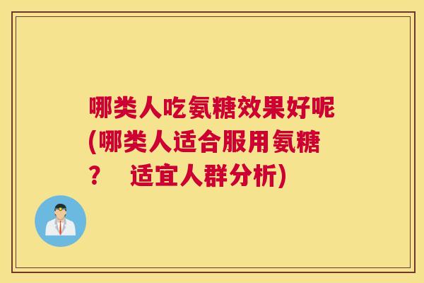 哪类人吃氨糖效果好呢(哪类人适合服用氨糖？  适宜人群分析)
