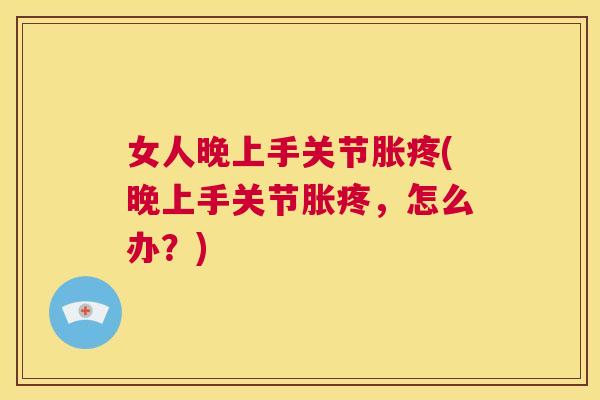 女人晚上手关节胀疼(晚上手关节胀疼,怎么办?)