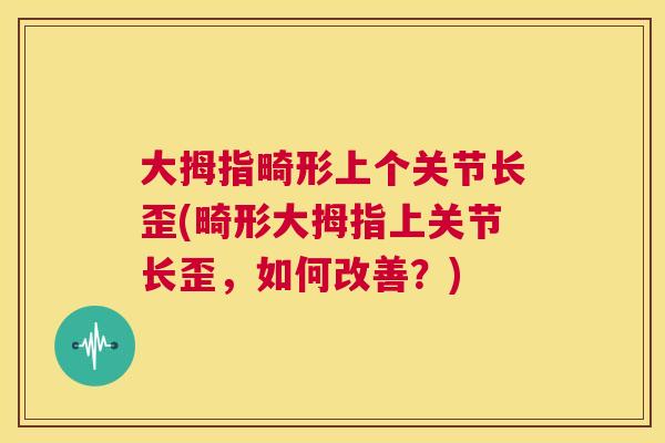 大拇指畸形上个关节长歪(畸形大拇指上关节长歪,如何改善?)