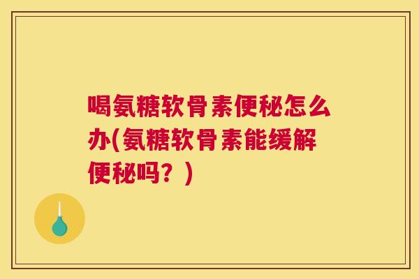 喝氨糖软骨素怎么办(氨糖软骨素能缓解吗?) 喝氨糖软骨素怎么办(氨糖软骨素能缓解吗?)