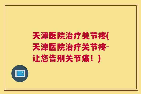 天津医院治疗关节疼(天津医院治疗关节疼-让您告别关节痛!)