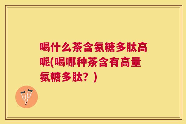 喝什么茶含氨糖多肽高呢(喝哪种茶含有高量氨糖多肽？)