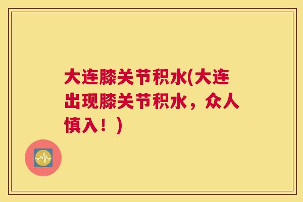 大连膝关节积水(大连出现膝关节积水，众人慎入！)