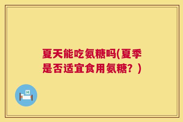 夏天能吃氨糖吗(夏季是否适宜食用氨糖?) 夏天能吃氨糖吗(夏季是否适宜食用氨糖?)