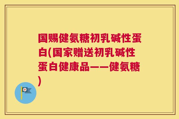 国赐健氨糖初乳碱性蛋白(国家赠送初乳碱性蛋白健康品——健氨糖)