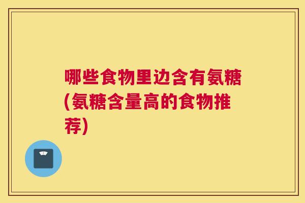 哪些食物里边含有氨糖(氨糖含量高的食物推荐)