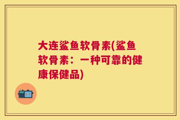 大连鲨鱼软骨素(鲨鱼软骨素:一种可靠的健康保健品)