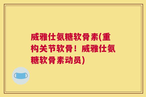 威雅仕氨糖软骨素(重构关节软骨!威雅仕氨糖软骨素动员)