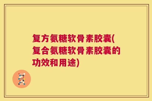 复方氨糖软骨素胶囊(复合氨糖软骨素胶囊的功效和用途)