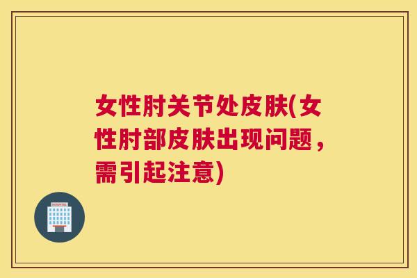 女性肘关节处皮肤(女性肘部皮肤出现问题，需引起注意)