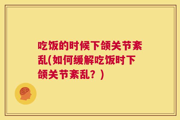 吃饭的时候下颌关节紊乱(如何缓解吃饭时下颌关节紊乱?)