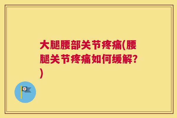 大腿腰部关节疼痛(腰腿关节疼痛如何缓解?)