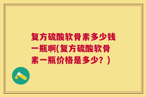 复方硫酸软骨素多少钱一瓶啊(复方硫酸软骨素一瓶价格是多少?)