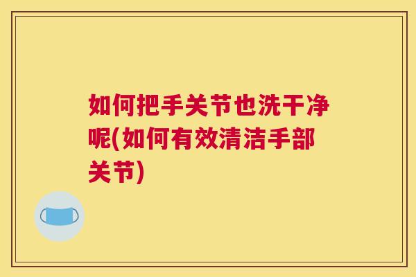 如何把手关节也洗干净呢(如何有效清洁手部关节)