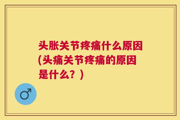 头胀关节疼痛什么原因(头痛关节疼痛的原因是什么?)