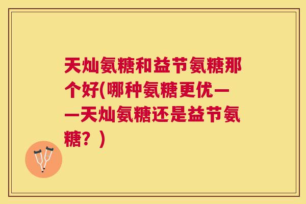 天灿氨糖和益节氨糖那个好(哪种氨糖更优——天灿氨糖还是益节氨糖？)