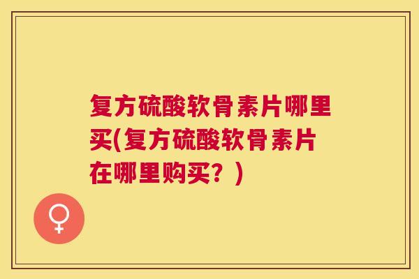 复方硫酸软骨素片哪里买(复方硫酸软骨素片在哪里购买?) 复方硫酸软骨素片哪里买(复方硫酸软骨素片在哪里购买?)