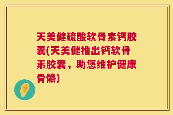 天美健硫酸软骨素钙胶囊(天美健推出钙软骨素胶囊,助您维护健康骨骼)