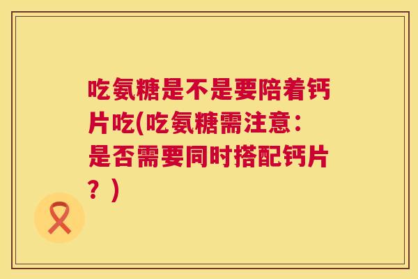 吃氨糖是不是要陪着钙片吃(吃氨糖需注意：是否需要同时搭配钙片？)