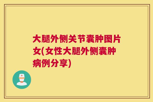 大腿外侧关节囊肿图片女(女性大腿外侧囊肿病例分享)