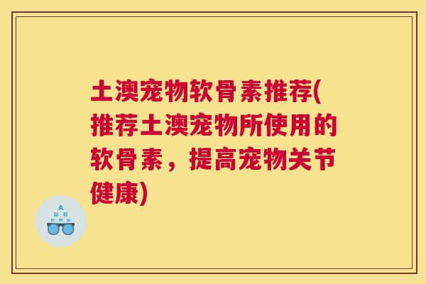 土澳宠物软骨素推荐(推荐土澳宠物所使用的软骨素,提高宠物关节健康) 土澳宠物软骨素推荐(推荐土澳宠物所使用的软骨素,提高宠物关节健康)
