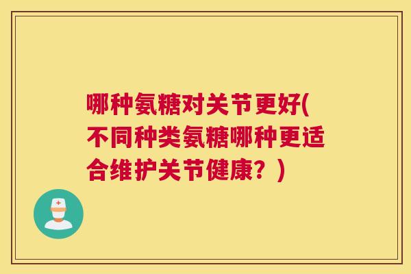 哪种氨糖对关节更好(不同种类氨糖哪种更适合维护关节健康?) 哪种氨糖对关节更好(不同种类氨糖哪种更适合维护关节健康?)