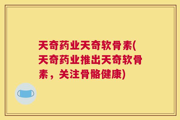 天奇药业天奇软骨素(天奇药业推出天奇软骨素,关注骨骼健康) 天奇药业天奇软骨素(天奇药业推出天奇软骨素,关注骨骼健康)