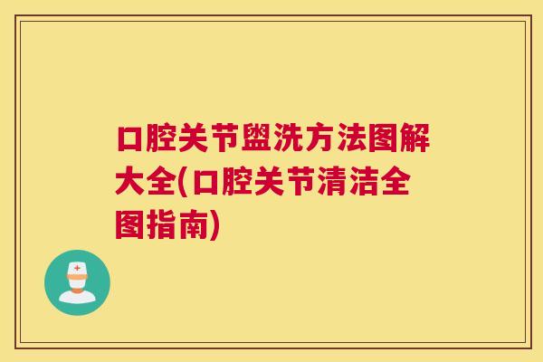 口腔关节盥洗方法图解大全(口腔关节清洁全图指南)